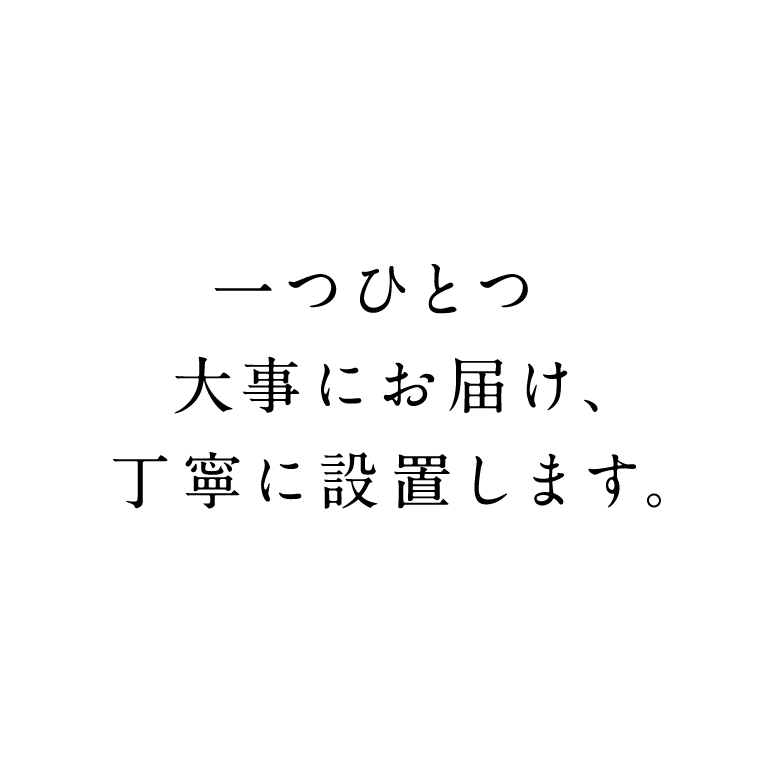 一つひとつ  大事にお届け、丁寧に設置します。